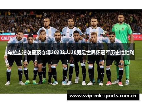 乌拉圭逆袭登顶夺得2023年U20男足世界杯冠军历史性胜利 乌拉圭逆袭登顶夺得2023年U20男足世界杯冠军历史性胜利