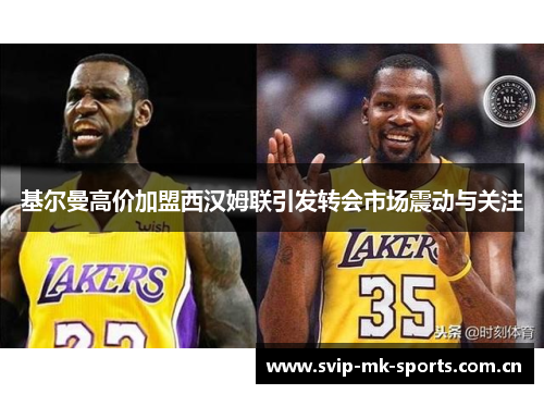 基尔曼高价加盟西汉姆联引发转会市场震动与关注 基尔曼高价加盟西汉姆联引发转会市场震动与关注